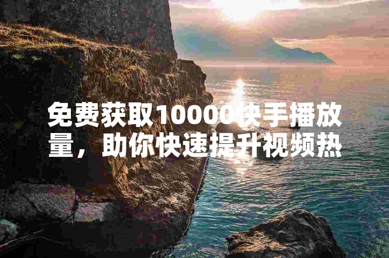 免费获取10000快手播放量，助你快速提升视频热度！