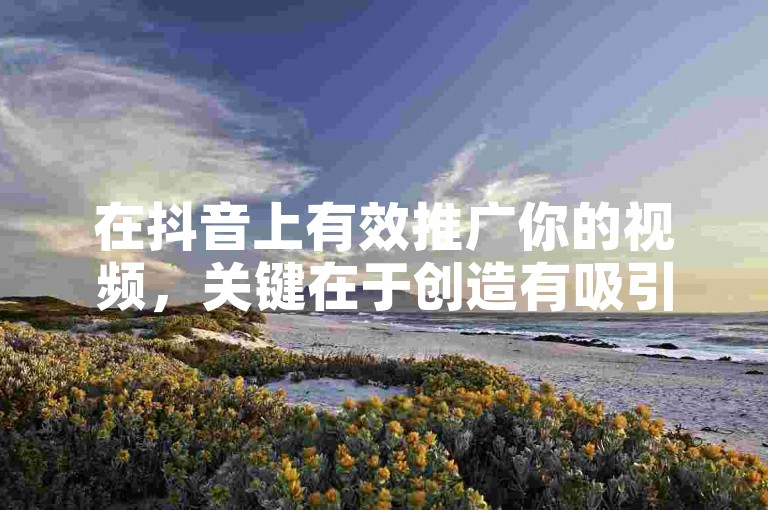 在抖音上有效推广你的视频，关键在于创造有吸引力的内容并利用平台的各种功能。
