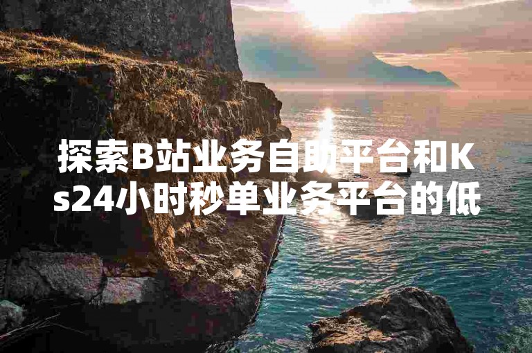 探索B站业务自助平台和Ks24小时秒单业务平台的低价优势，同时寻找抖音点赞自助平台及抖音卡盟24小时下单平台的便捷服务。