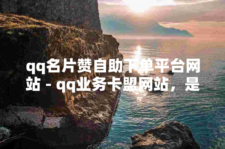 qq名片赞自助下单平台网站 - qq业务卡盟网站，是一个提供QQ相关业务自助下单服务的平台。
