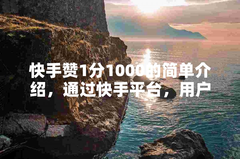 快手赞1分1000的简单介绍，通过快手平台，用户可以用一分钱兑换1000个赞，这种服务通常用于增加视频的曝光度和受欢迎程度。