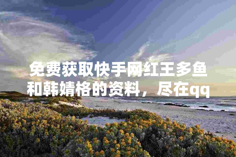 免费获取快手网红王多鱼和韩婧格的资料，尽在qq空间互赞网站及卡盟qq业务平台。