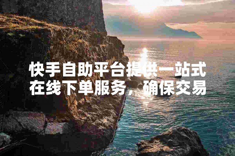 快手自助平台提供一站式在线下单服务，确保交易安全且高效。