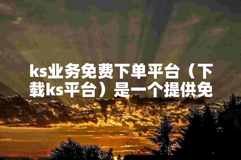 ks业务免费下单平台（下载ks平台）是一个提供免费下载ks平台服务的网站。