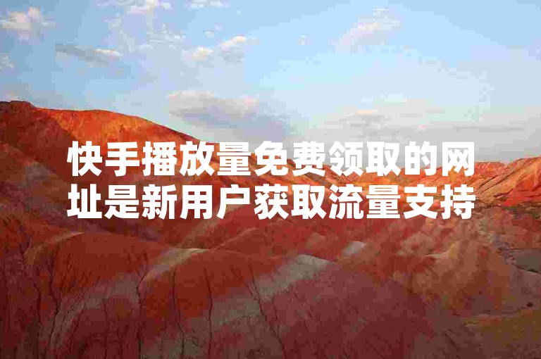 快手播放量免费领取的网址是新用户获取流量支持的关键途径，抓住限时优惠机会，马上行动！！适合初次使用者！
