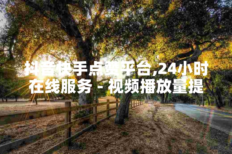 抖音快手点赞平台,24小时在线服务 - 视频播放量提升。