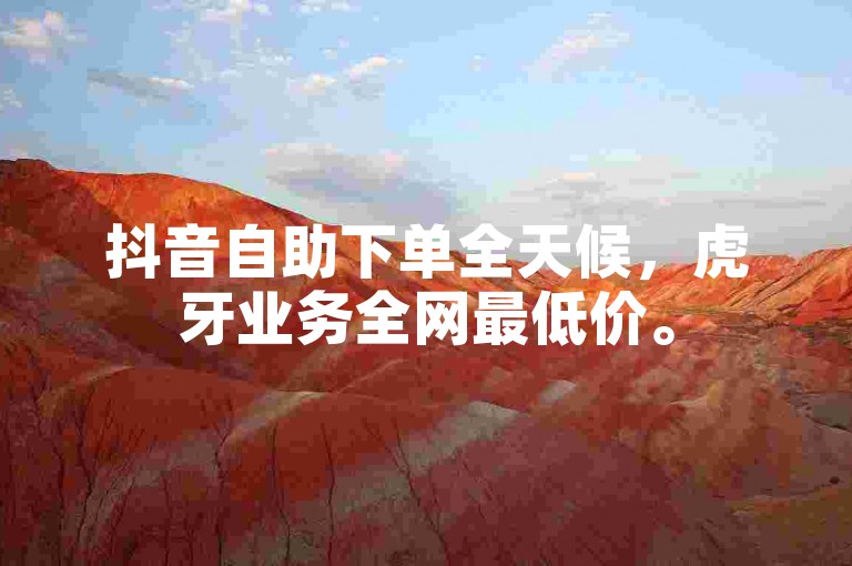 抖音自助下单全天候，虎牙业务全网最低价。