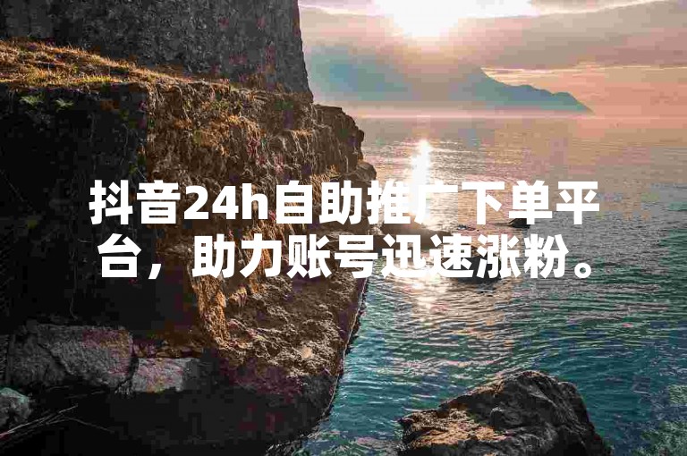 抖音24h自助推广下单平台，助力账号迅速涨粉。