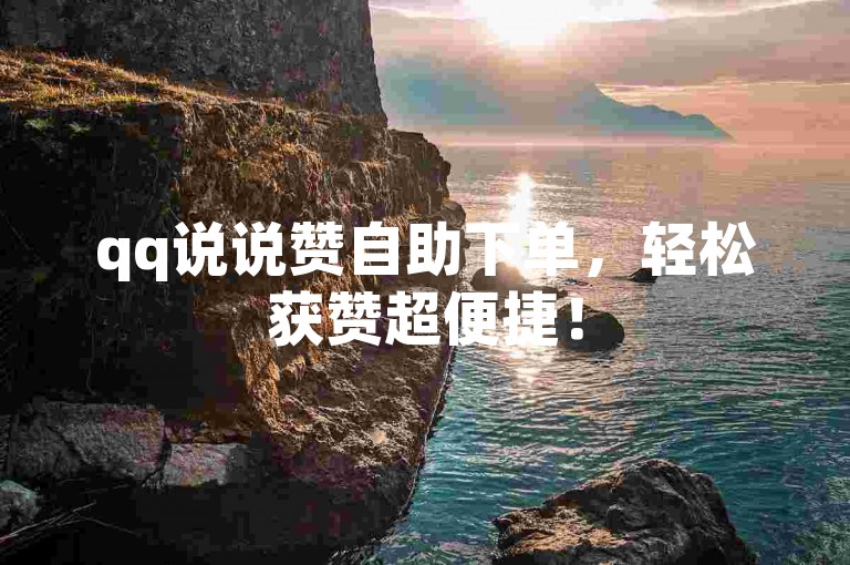 qq说说赞自助下单，轻松获赞超便捷！