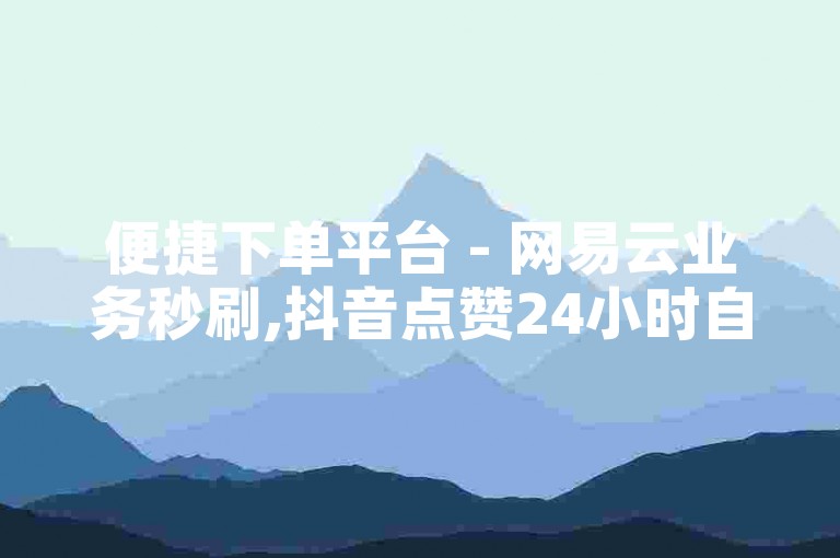 便捷下单平台 - 网易云业务秒刷,抖音点赞24小时自助。
