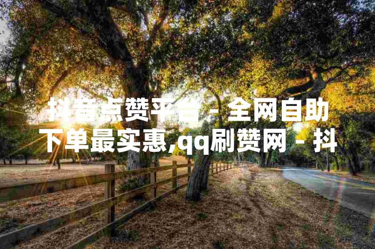 抖音点赞平台 - 全网自助下单最实惠,qq刷赞网 - 抖音业务24小时在线下单平台免费
