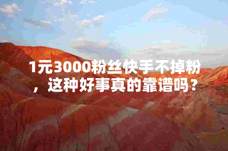 1元3000粉丝快手不掉粉，这种好事真的靠谱吗？