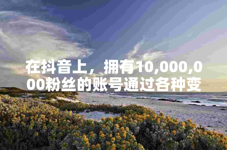 在抖音上，拥有10,000,000粉丝的账号通过各种变现方式，如广告合作、直播带货等，每月可能赚取数十万至数百万不等的收入。