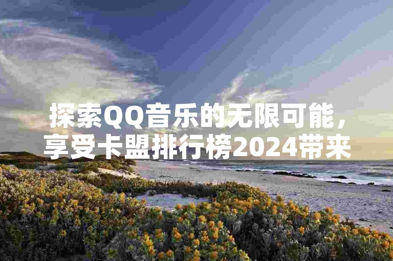 探索QQ音乐的无限可能，享受卡盟排行榜2024带来的独家优惠，球球大作战商城自助下单网站让你轻松获取所需，而免费涨10000粉丝网站则助你社交媒体影响力飙升。