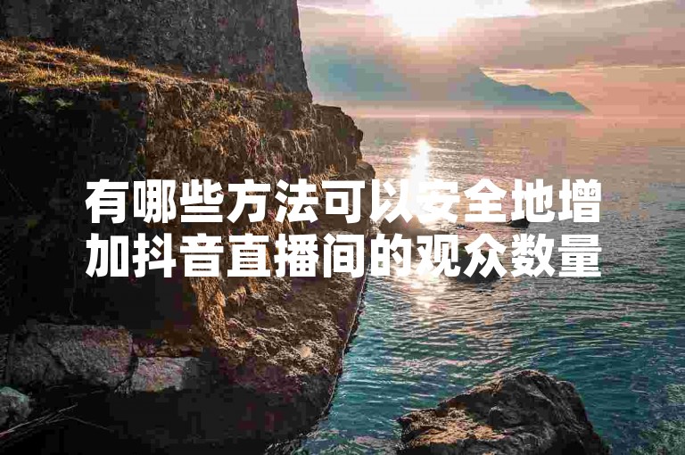 有哪些方法可以安全地增加抖音直播间的观众数量，而无需担心账号被封？