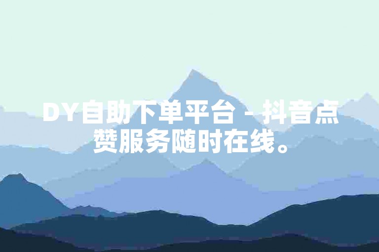 DY自助下单平台 - 抖音点赞服务随时在线。