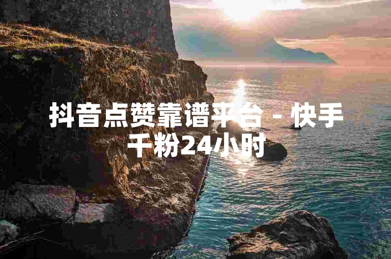 抖音点赞靠谱平台 - 快手千粉24小时