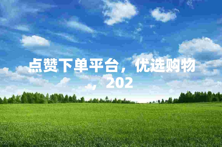 点赞下单平台，优选购物，2025年必备技能！