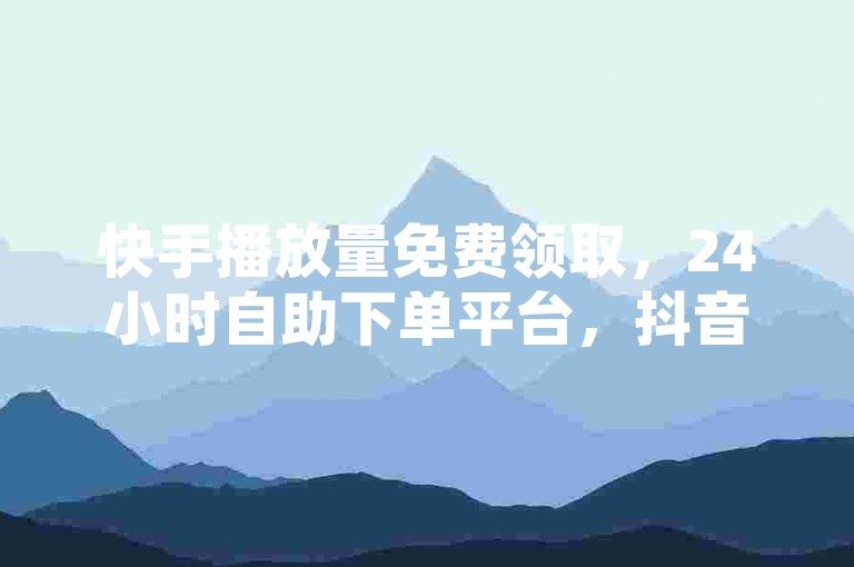 快手播放量免费领取，24小时自助下单平台，抖音业务低价刷钻卡盟，永久钻网站震撼发布！