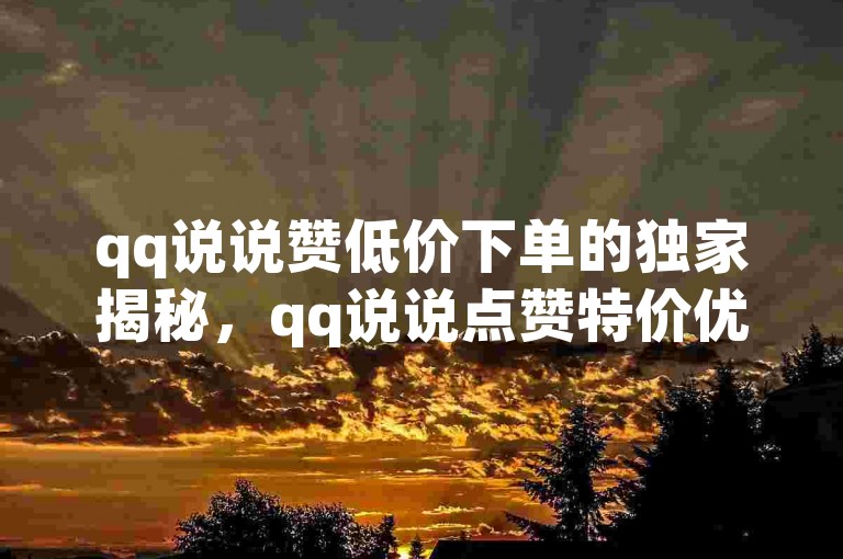 qq说说赞低价下单的独家揭秘,qq说说点赞特价优惠,抢购立减!2025必学。