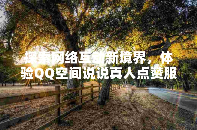 探索网络互动新境界，体验QQ空间说说真人点赞服务，现支持微信支付，让每一条动态都获得真实关注。