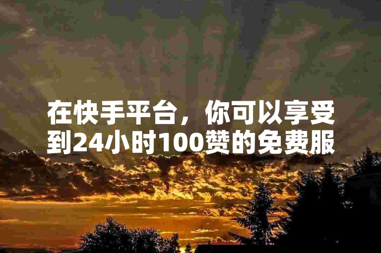 在快手平台，你可以享受到24小时100赞的免费服务，让你的内容迅速获得关注。