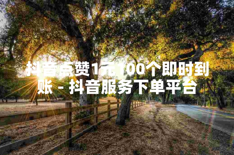 抖音点赞1元100个即时到账 - 抖音服务下单平台
