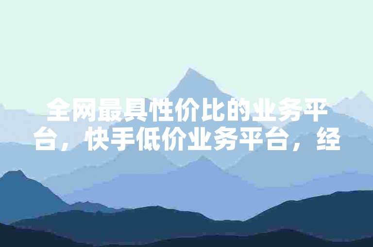 全网最具性价比的业务平台，快手低价业务平台，经济实惠且高效。