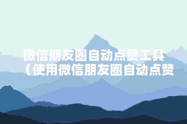 微信朋友圈自动点赞工具（使用微信朋友圈自动点赞工具，快速增加点赞数！）