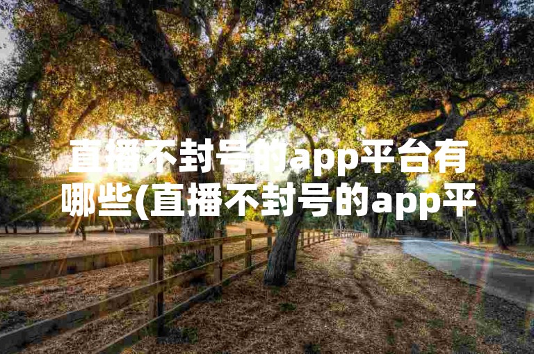 直播不封号的app平台有哪些(直播不封号的app平台推荐)，以下是一些常见的选择，映客直播、花椒直播和一直播等。