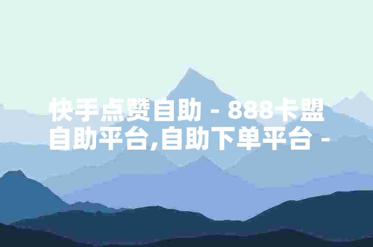 快手点赞自助 - 888卡盟自助平台,自助下单平台 - 快手自助业务下单平台官网