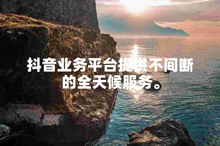 抖音业务平台提供不间断的全天候服务。
