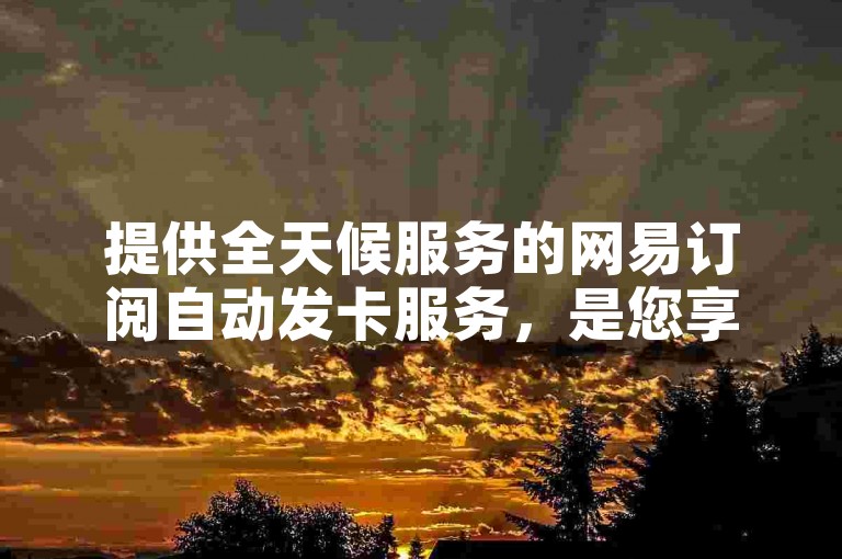 提供全天候服务的网易订阅自动发卡服务，是您享受抖音点赞充值的最佳选择，通过自助下单平台，轻松实现快速、专业的业务办理。