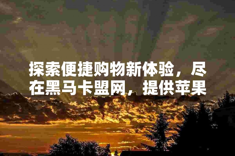 探索便捷购物新体验，尽在黑马卡盟网，提供苹果双开、QQ空间点赞等服务，一键自助下单，享受超值优惠。