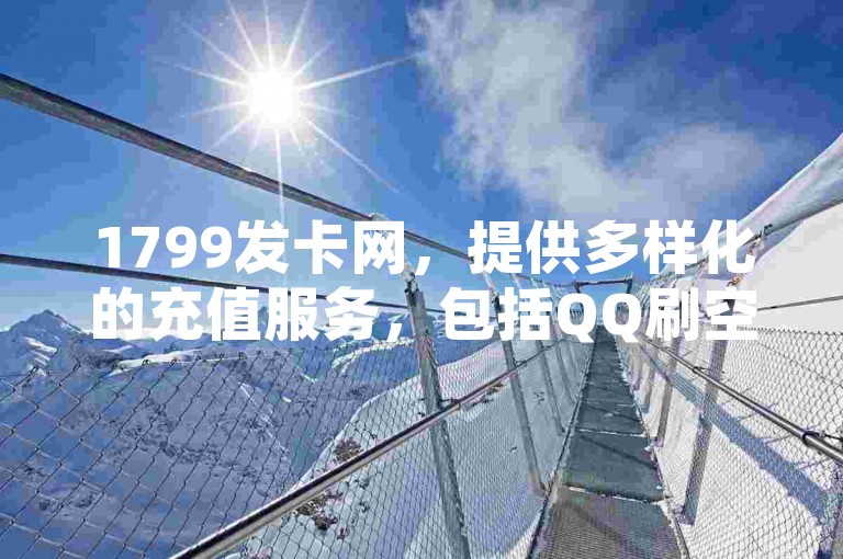 1799发卡网，提供多样化的充值服务，包括QQ刷空间说说免费卡盟和B站充值。
