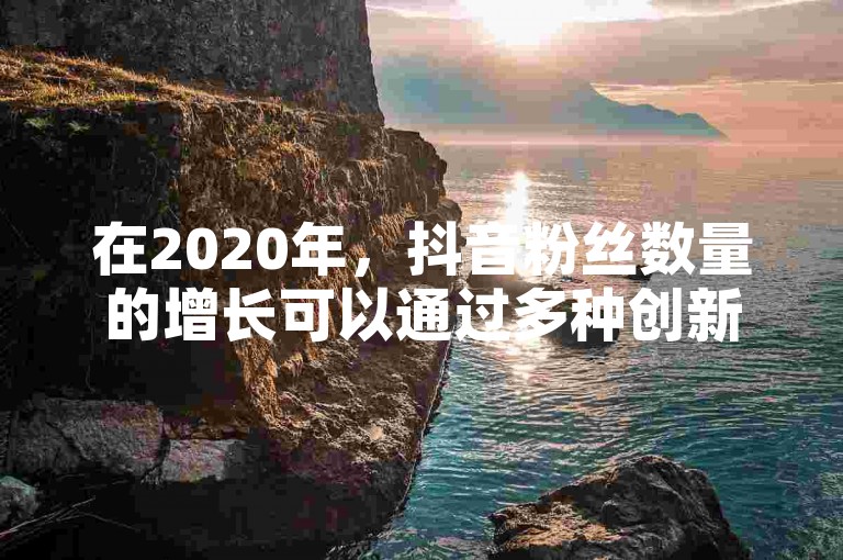 在2020年，抖音粉丝数量的增长可以通过多种创新方法来实现。