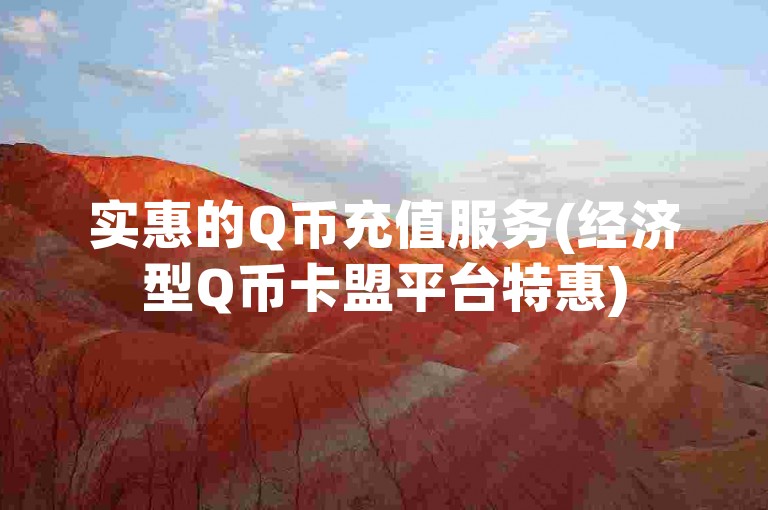 实惠的Q币充值服务(经济型Q币卡盟平台特惠)