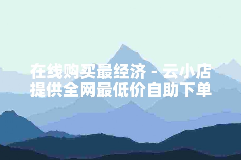 在线购买最经济 - 云小店提供全网最低价自助下单服务。