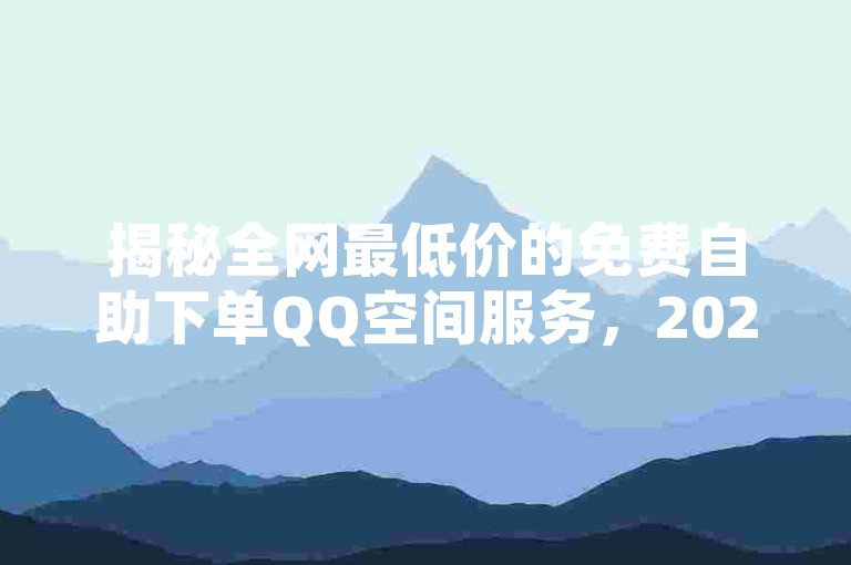 揭秘全网最低价的免费自助下单QQ空间服务，2025年你不可不知的实惠选择！