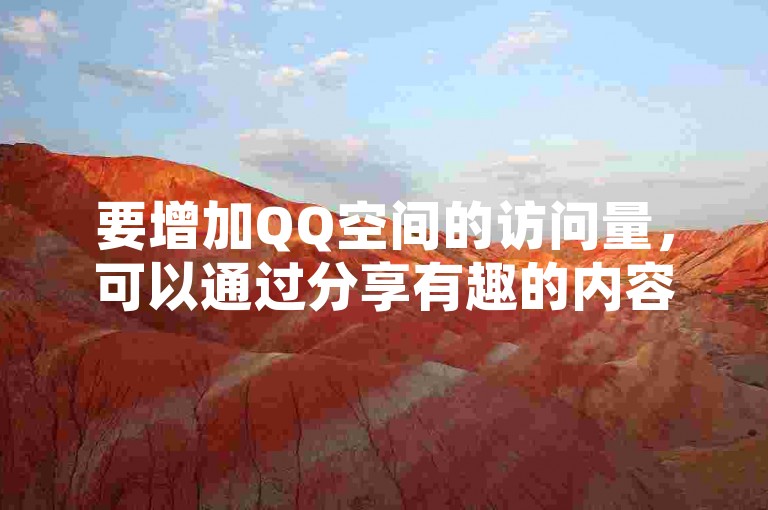 要增加QQ空间的访问量，可以通过分享有趣的内容、定期更新状态以及与好友互动来吸引更多访客。