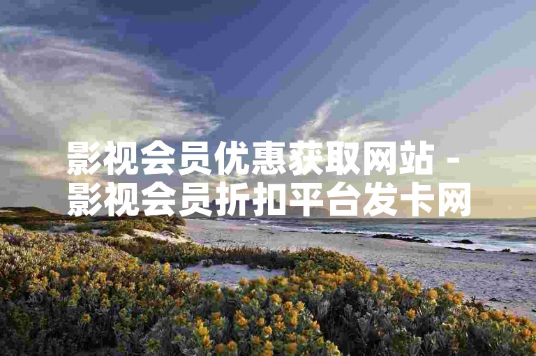 影视会员优惠获取网站 - 影视会员折扣平台发卡网