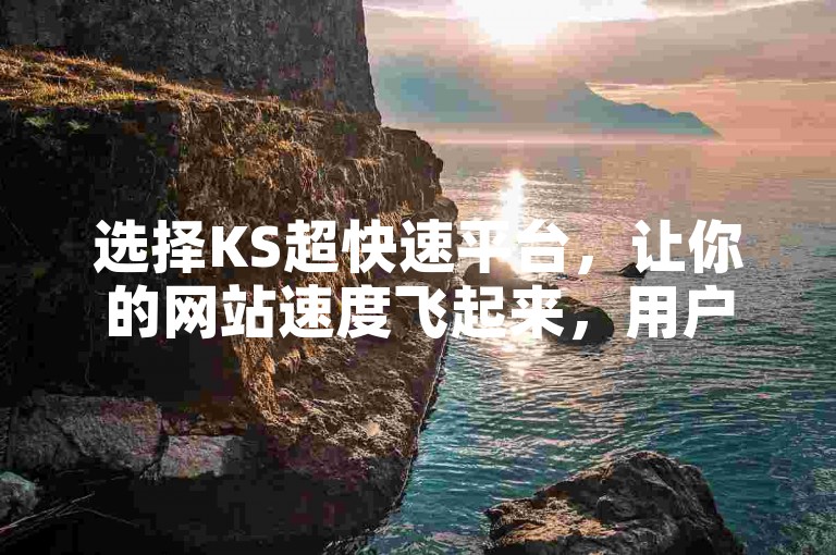 选择KS超快速平台，让你的网站速度飞起来，用户体验更上一层楼。
