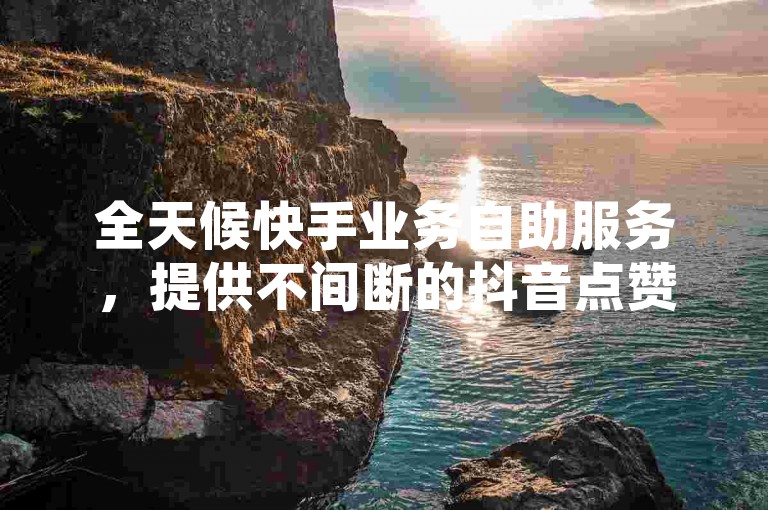 全天候快手业务自助服务，提供不间断的抖音点赞支持。