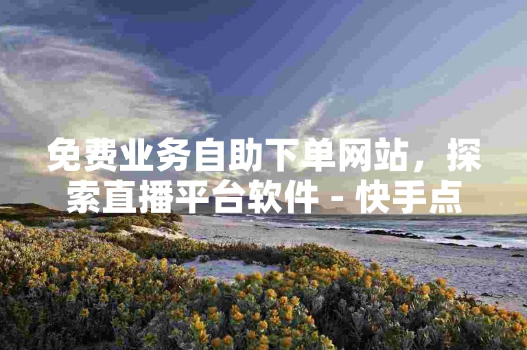 免费业务自助下单网站，探索直播平台软件 - 快手点赞 - 淘宝在线助力。