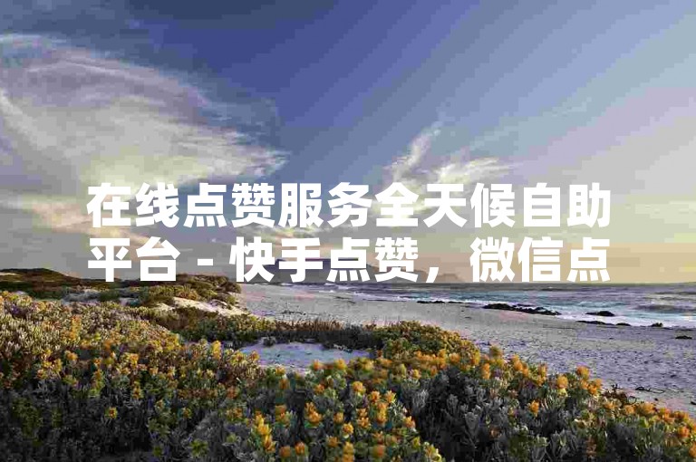 在线点赞服务全天候自助平台 - 快手点赞，微信点赞仅需0.1元起 - 即刻自助下单