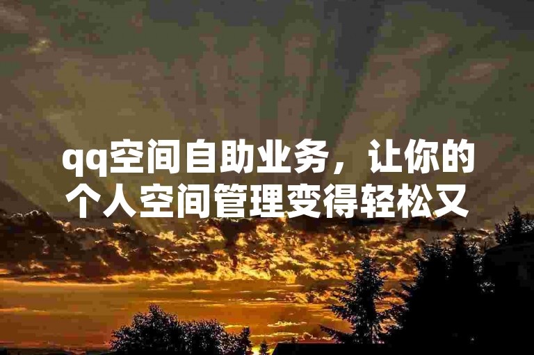 qq空间自助业务，让你的个人空间管理变得轻松又高效。