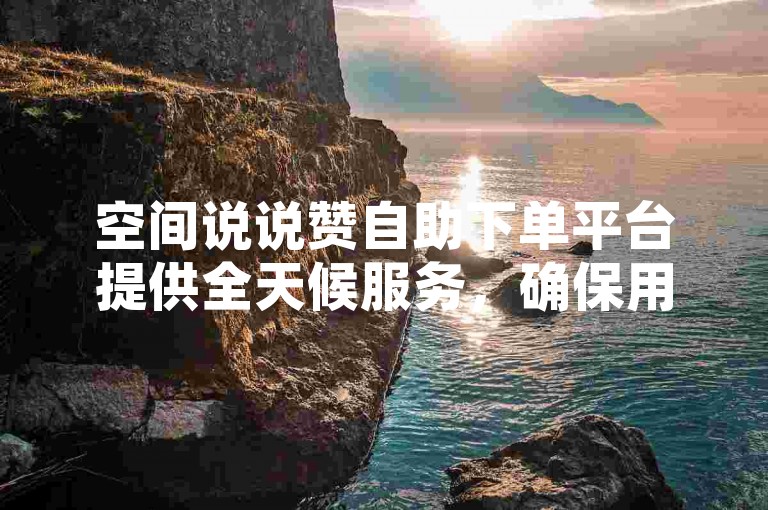 空间说说赞自助下单平台提供全天候服务，确保用户能够随时获得所需的点赞支持。