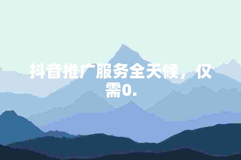 抖音推广服务全天候，仅需0.5元即可获得1000次点赞，快速提升您的视频热度。
