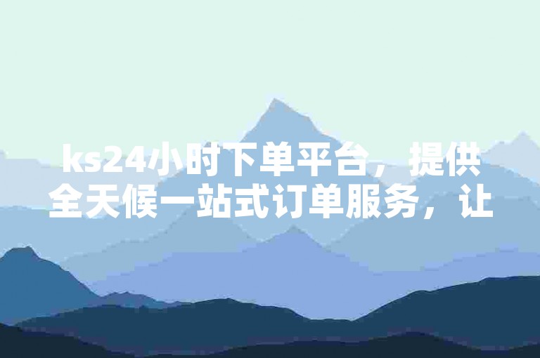 ks24小时下单平台，提供全天候一站式订单服务，让您随时随地轻松下单！
