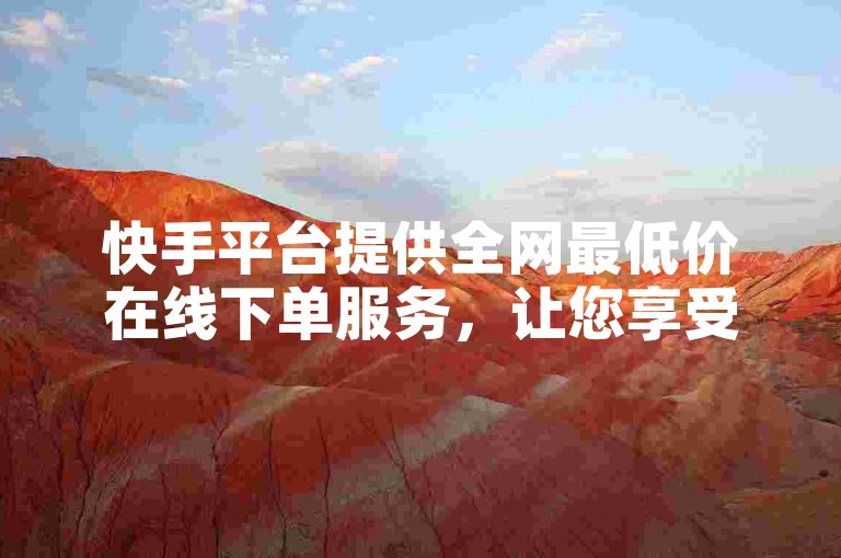 快手平台提供全网最低价在线下单服务，让您享受超值购物体验。